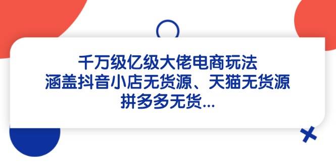 图片[1]-（14643期）千万级亿级大佬电商玩法：涵盖抖音小店无货源、天猫无货源、拼多多无货…-倾慕云小窝