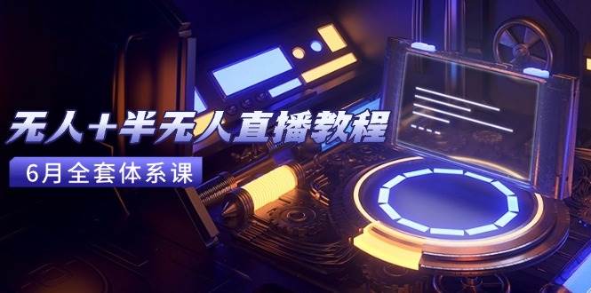 图片[1]-（15015期）无人+半无人直播教程：AI工具+场景搭建，0到1掌握核心技术(6月更新)-倾慕云小窝