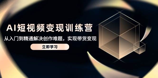 图片[1]-（14685期）AI短视频变现训练营，从入门到精通解决创作难题，实现带货变现-倾慕云小窝