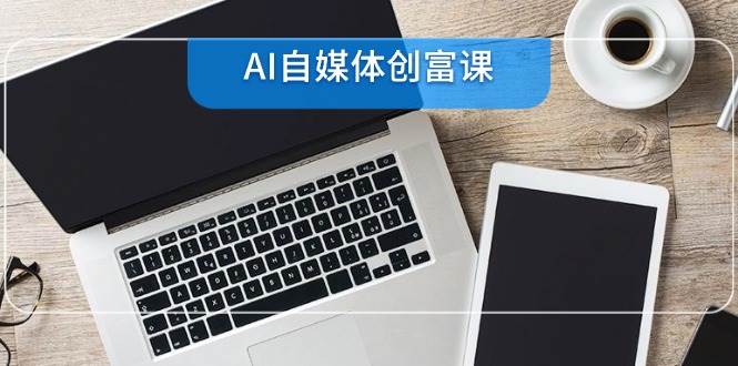 图片[1]-（14997期）AI自媒体创富课，账号准备到直播带货，零基础22项技能速成-倾慕云小窝