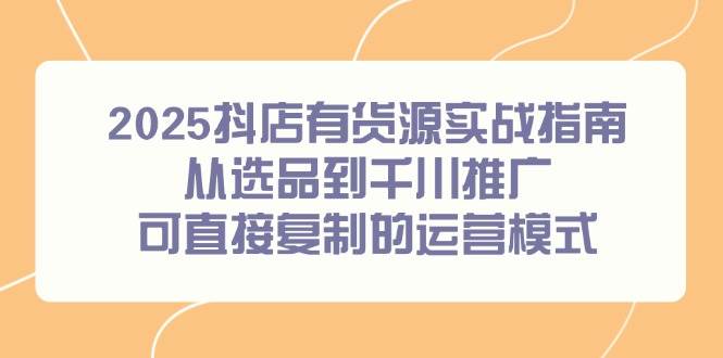 图片[1]-（14983期）2025抖店有货源实战指南，从选品到千川推广，可直接复制的运营模式-倾慕云小窝