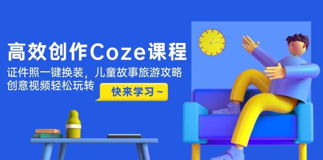 图片[1]-（14707期）高效创作Coze课程，证件照一键换装，儿童故事旅游攻略，创意视频轻松玩转-倾慕云小窝