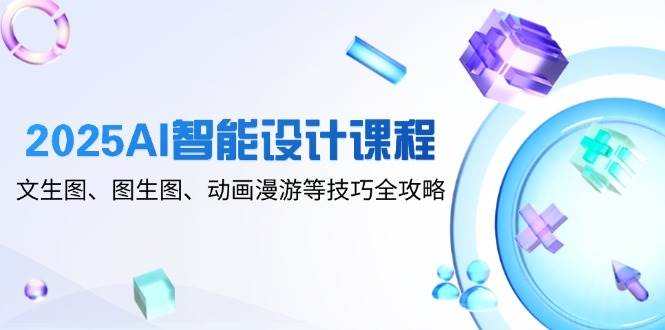 图片[1]-（14720期）2025AI智能设计课程，文生图、图生图、动画漫游等技巧全攻略-倾慕云小窝