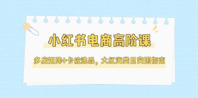 图片[1]-（14940期）小红书电商高阶课，多店矩阵+卡位选品，大红海类目突围指南（更新5月）-倾慕云小窝