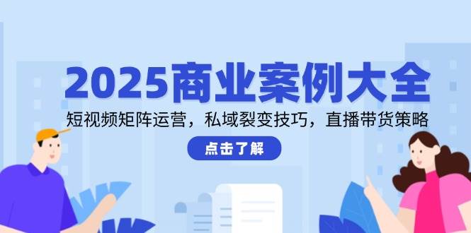 图片[1]-（14916期）2025商业案例大全，短视频矩阵运营，私域裂变技巧，直播带货策略-倾慕云小窝