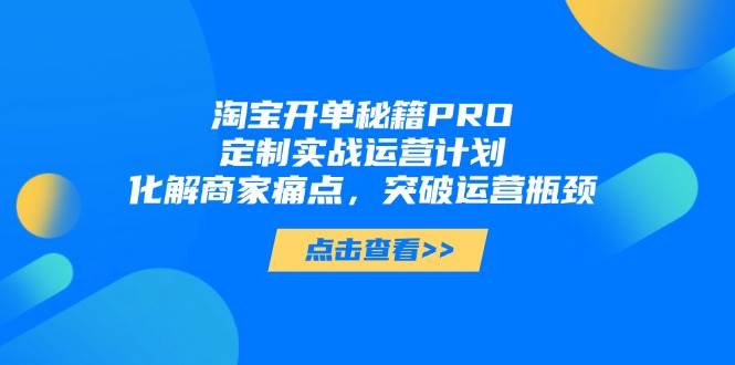 图片[1]-（14642期）淘宝开单秘籍PRO，定制实战运营计划，化解商家痛点，突破运营瓶颈-倾慕云小窝