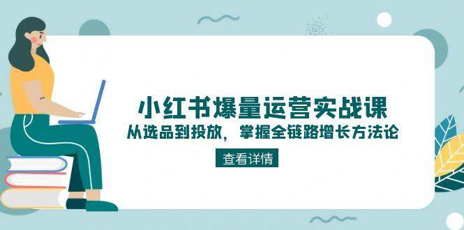 图片[1]-（15022期）小红书爆量运营实战课：从选品到投放，掌握全链路增长方法论-倾慕云小窝