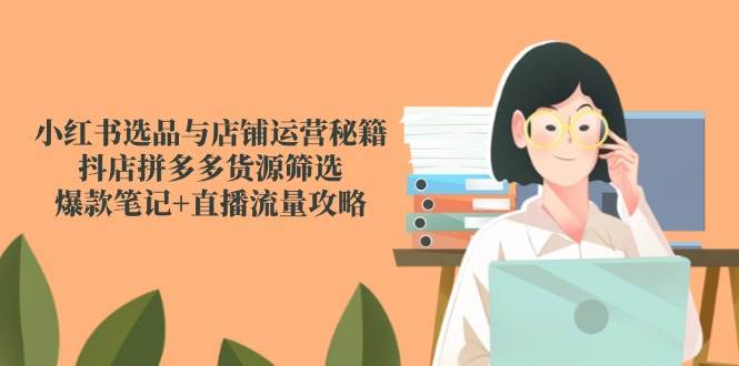 图片[1]-（14896期）小红书选品与店铺运营秘籍，抖店拼多多货源筛选，爆款笔记+直播流量攻略-倾慕云小窝