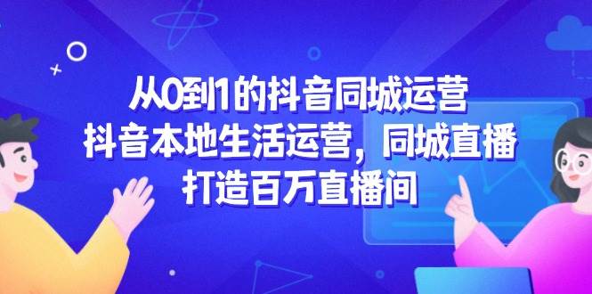 图片[1]-（14863期）从0到1的抖音同城运营，抖音本地生活运营，同城直播，打造百万直播间-倾慕云小窝