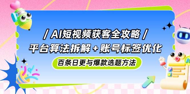 图片[1]-（14706期）AI短视频获客全攻略：平台算法拆解+账号标签优化，百条日更与爆款选题方法-倾慕云小窝