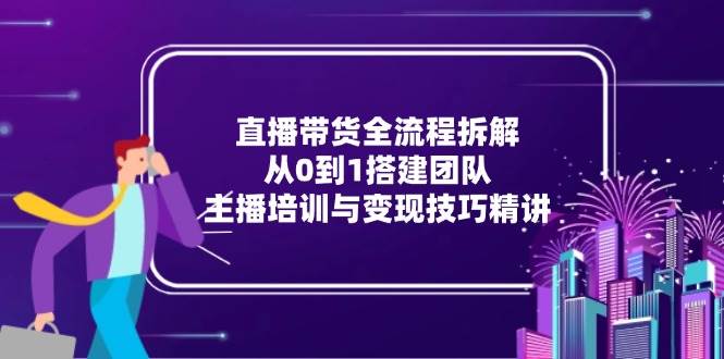 图片[1]-（15004期）直播带货全流程拆解：从0到1搭建团队，主播培训与变现技巧精讲-倾慕云小窝