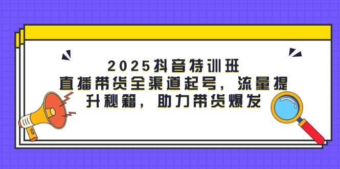 图片[1]-（14620期）2025抖音特训班：直播带货全渠道起号，流量提升秘籍，助力带货爆发-倾慕云小窝